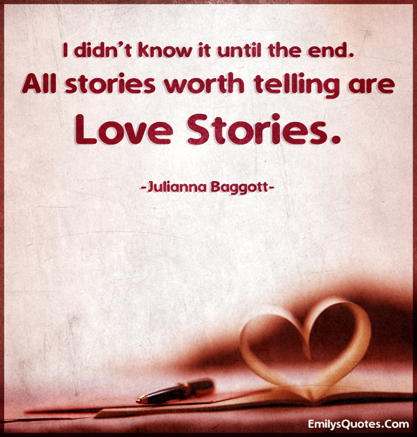 I didn’t know it until the end. All stories worth telling are love stories