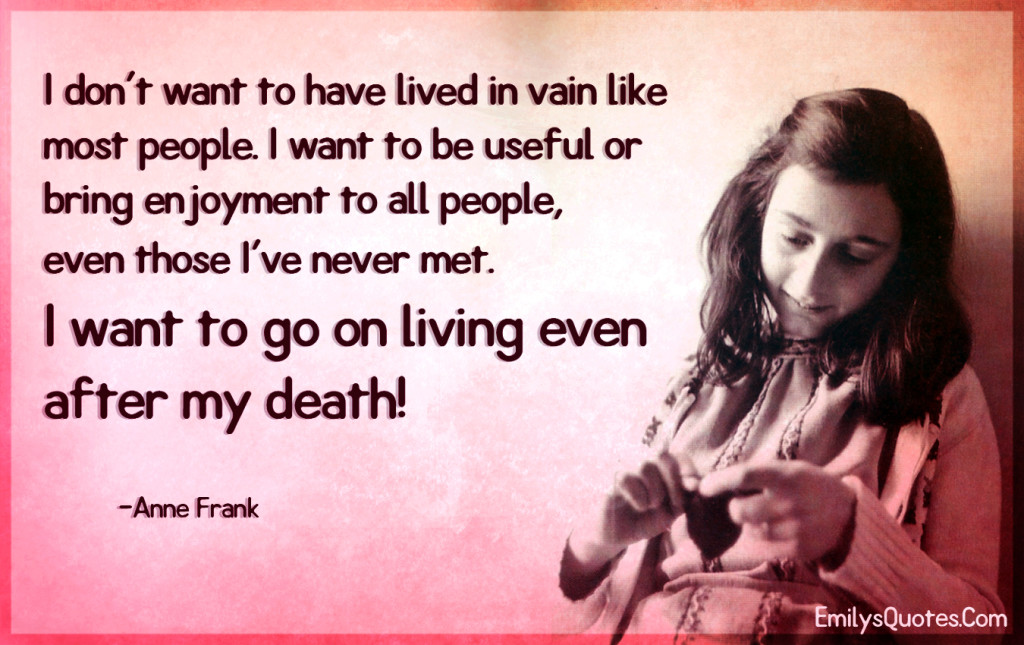 I don't want to have lived in vain like most people. I want to be useful