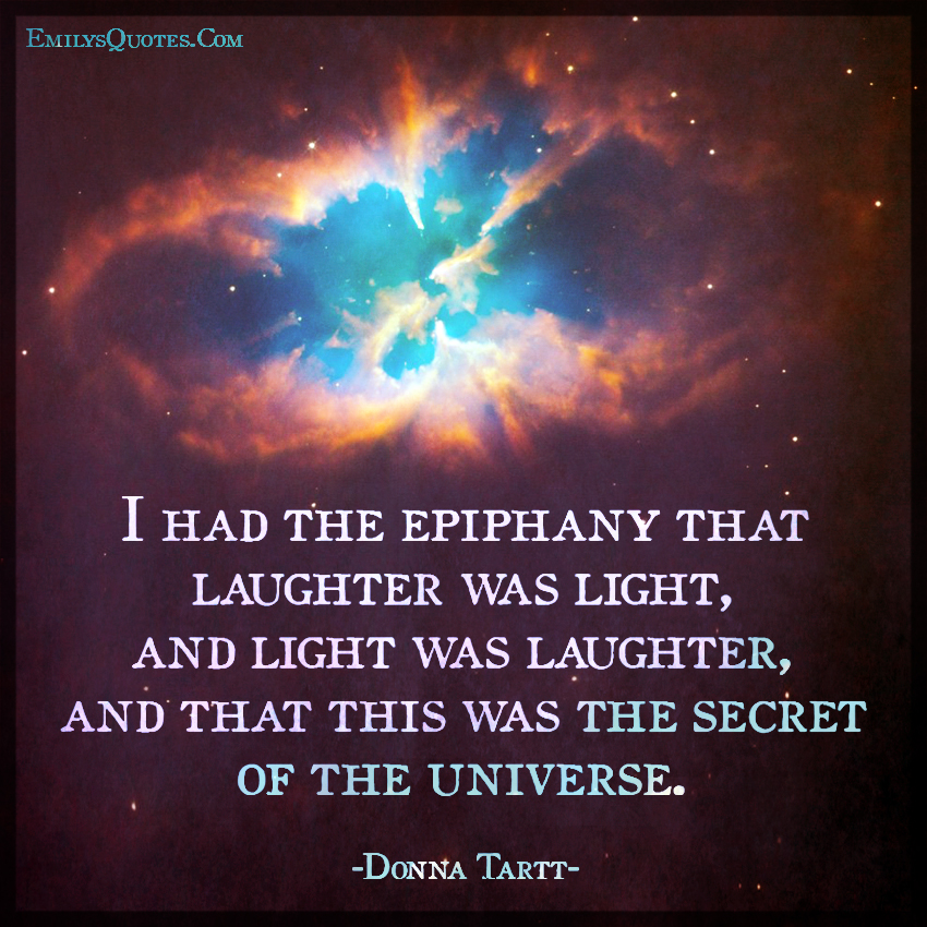 I had the epiphany that laughter was light, and light was laughter, and that this was the secret of the universe