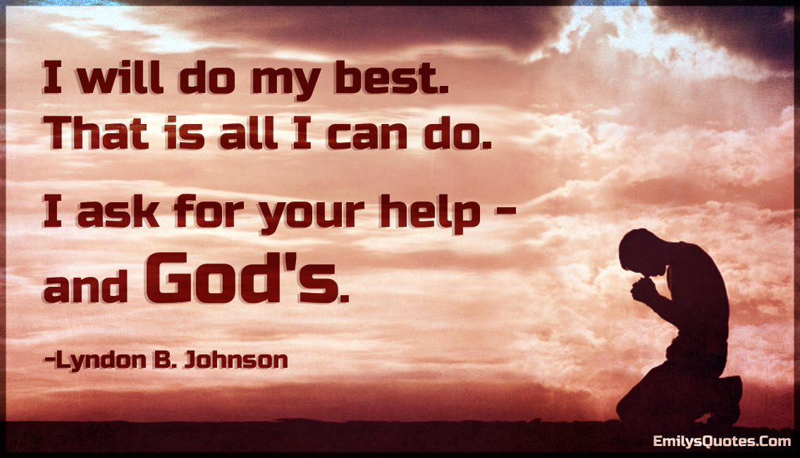 I will do my best. That is all I can do. I ask for your help – and God’s