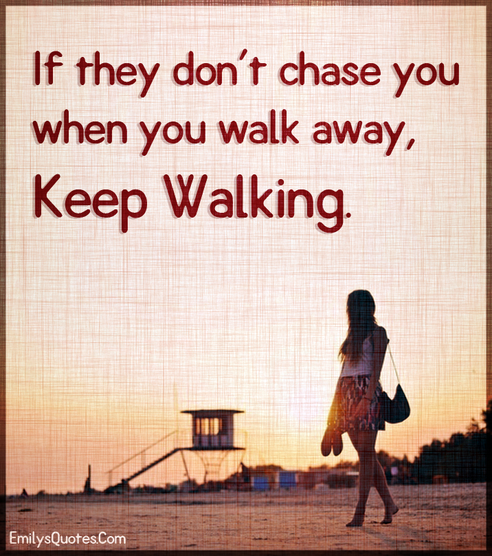 If they don’t chase you when you walk away, keep walking