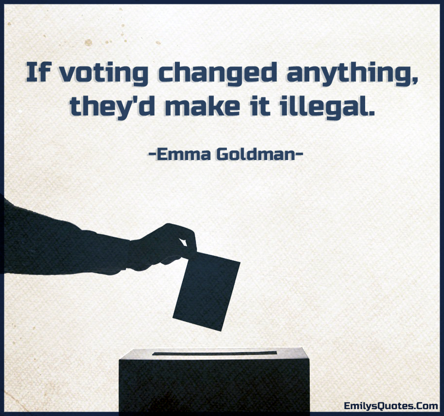 If voting changed anything, they’d make it illegal