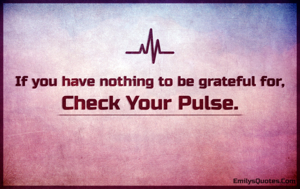 If you have nothing to be grateful for, check your pulse.