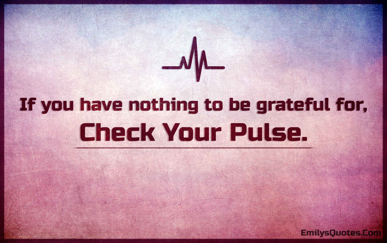If you have nothing to be grateful for, check your pulse