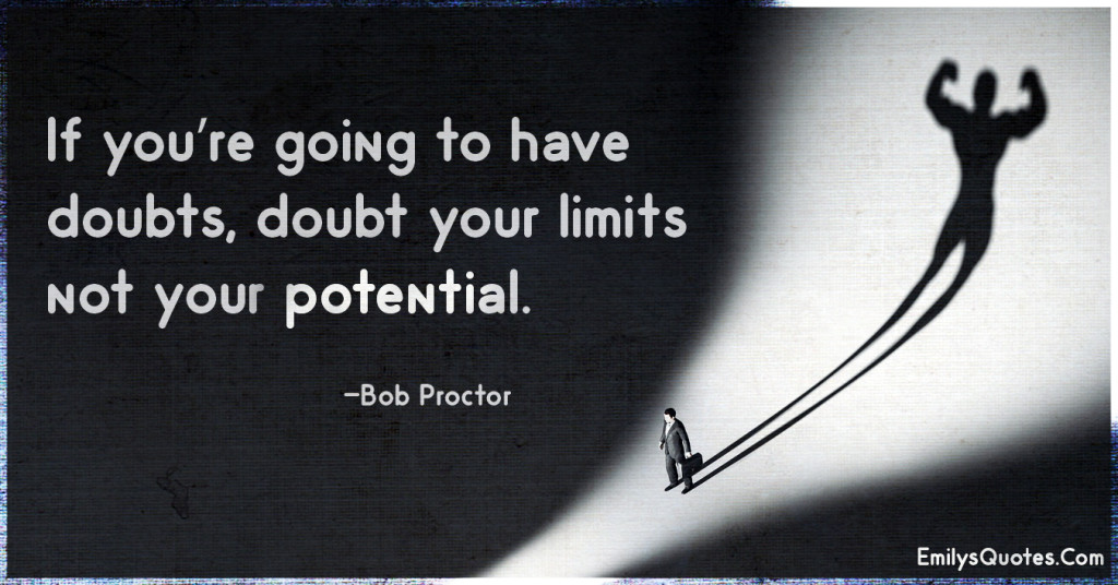 If you’re going to have doubts, doubt your limits not your potential.