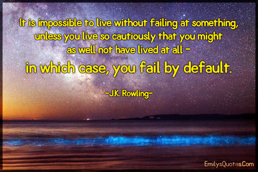 It is impossible to live without failing at something, unless you live so cautiously that