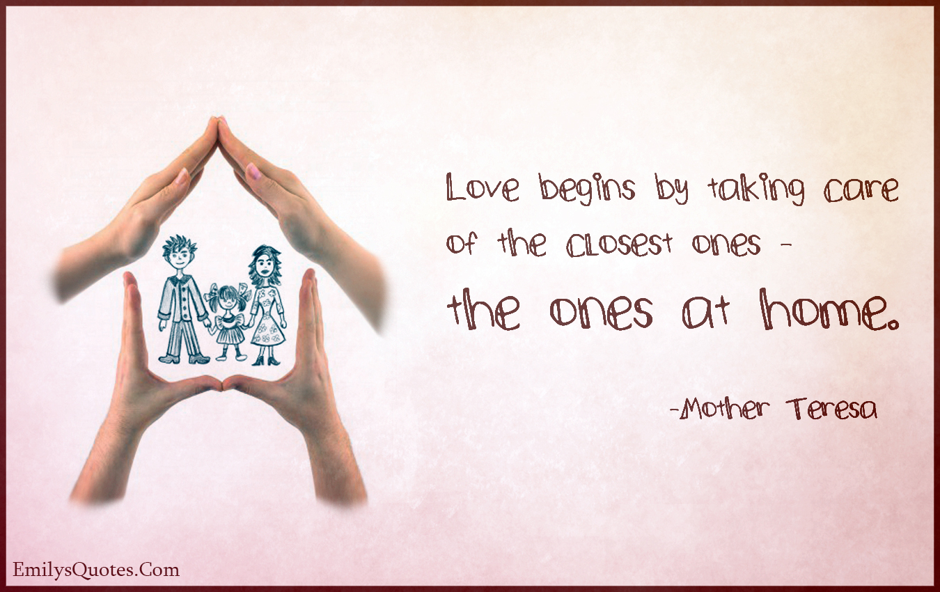 Love begins by taking care of the closest ones – the ones at home