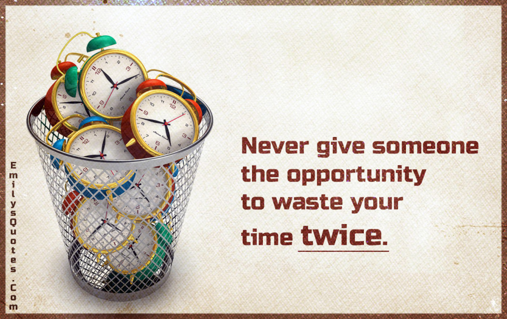Never give someone the opportunity to waste your time twice.