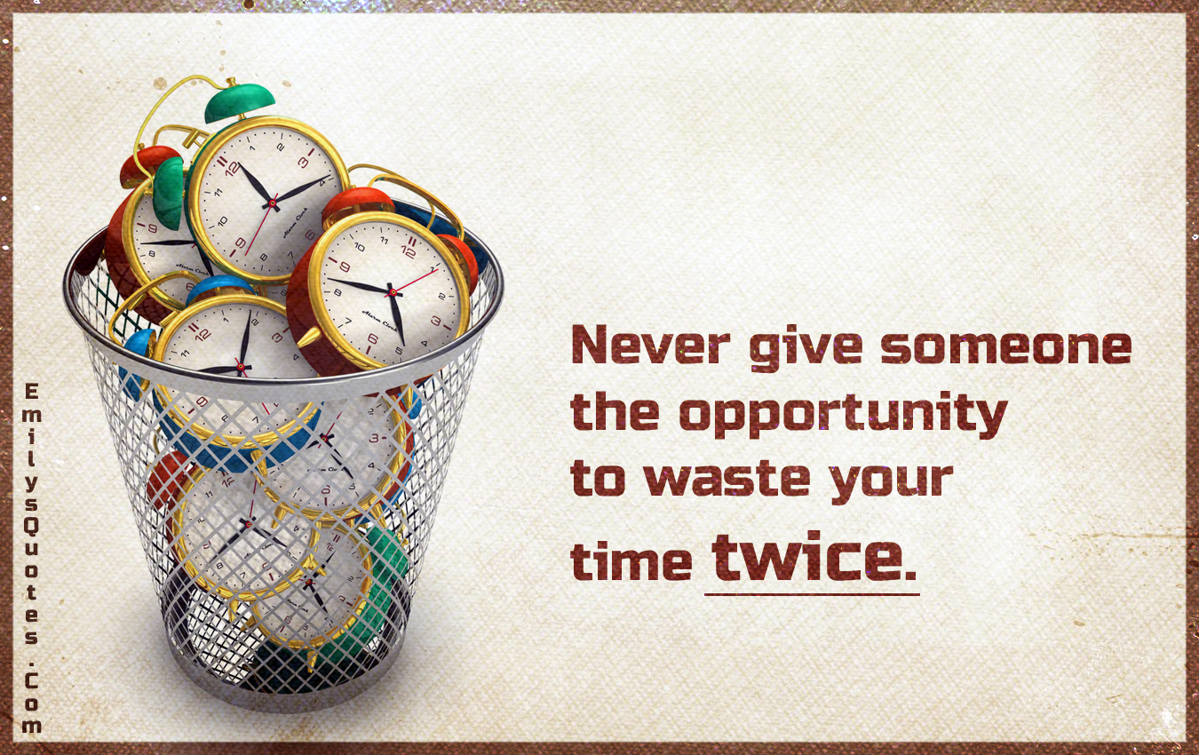 Never give someone the opportunity to waste your time twice