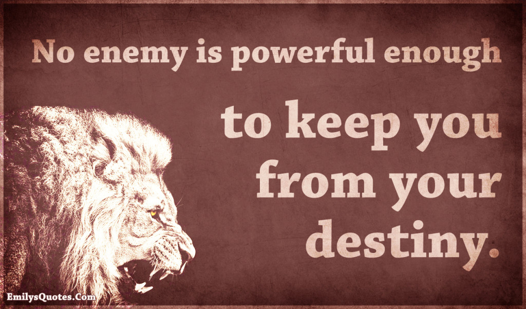 No enemy is powerful enough to keep you from your destiny.