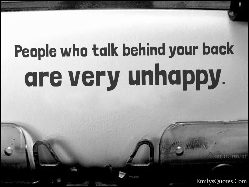 People who talk behind your back are very unhappy