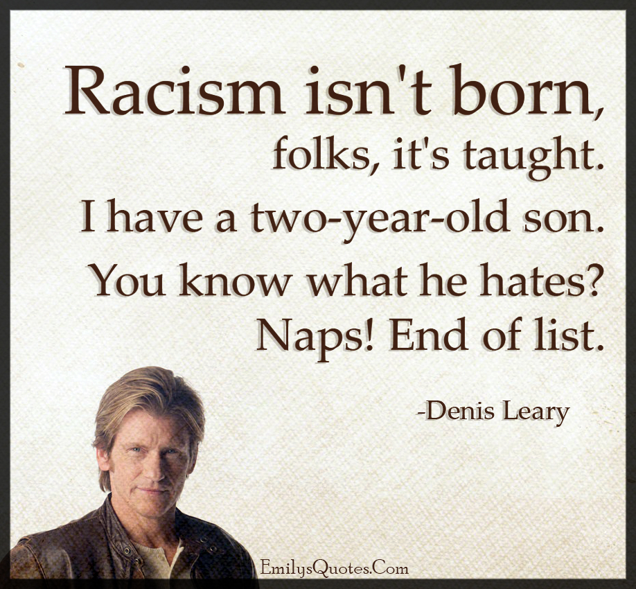 Racism isn’t born, folks, it’s taught. I have a two-year-old son. You know