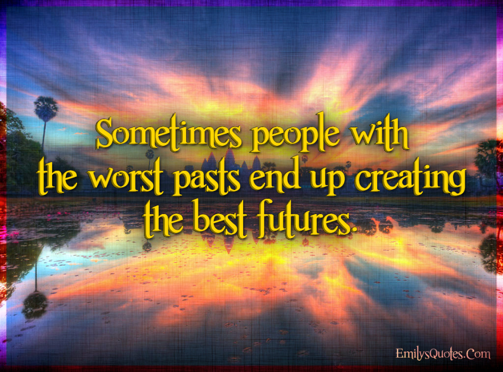 Sometimes people with the worst pasts end up creating the best futures.