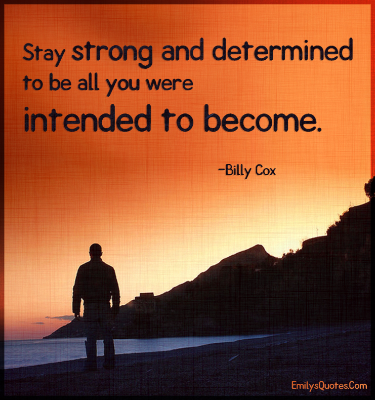 Stay strong and determined to be all you were intended to become