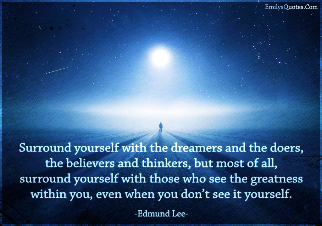 Surround yourself with the dreamers and the doers, the believers and thinkers