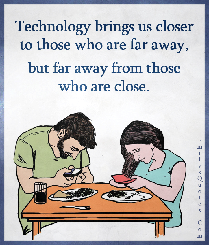 Technology brings us closer to those who are far away, but far away from
