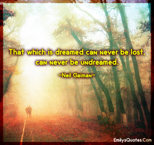 That which is dreamed can never be lost, can never be undreamed ...