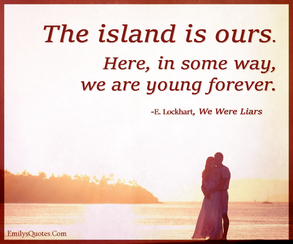 The island is ours. Here, in some way, we are young forever