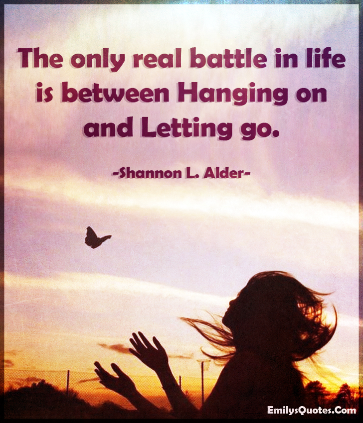 The only real battle in life is between hanging on and letting go