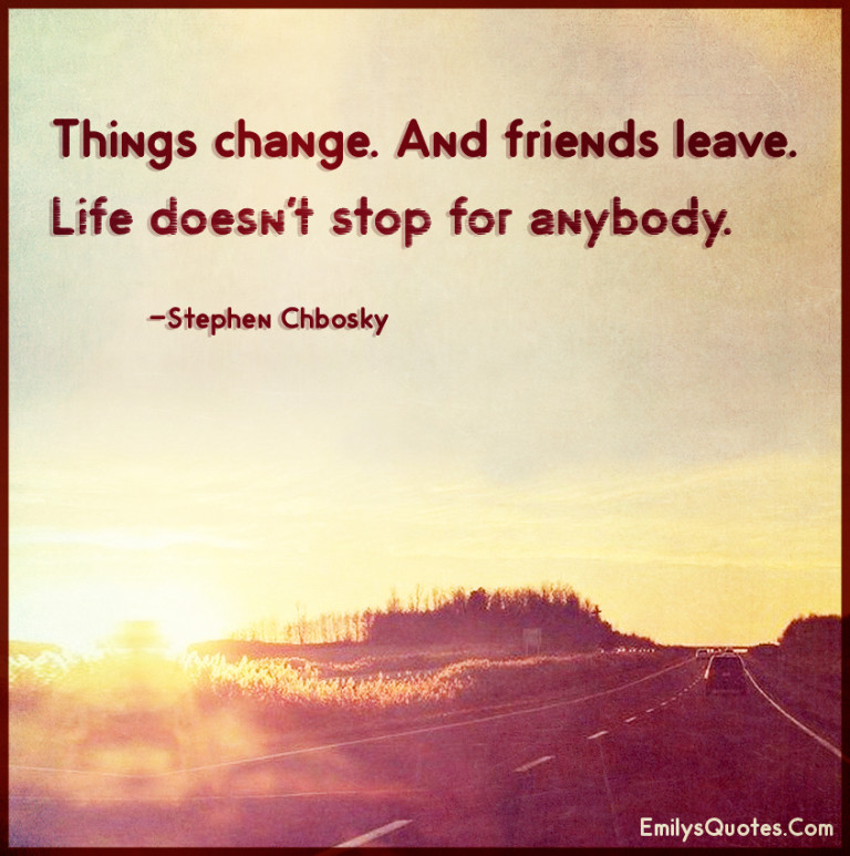 Things change. And friends leave. Life doesn’t stop for anybody ...