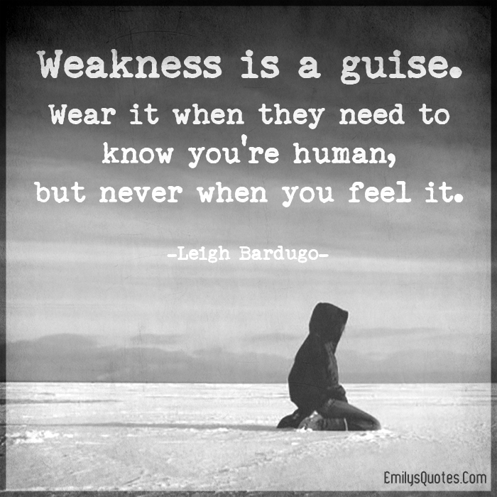Weakness is a guise. Wear it when they need to know you’re human, but