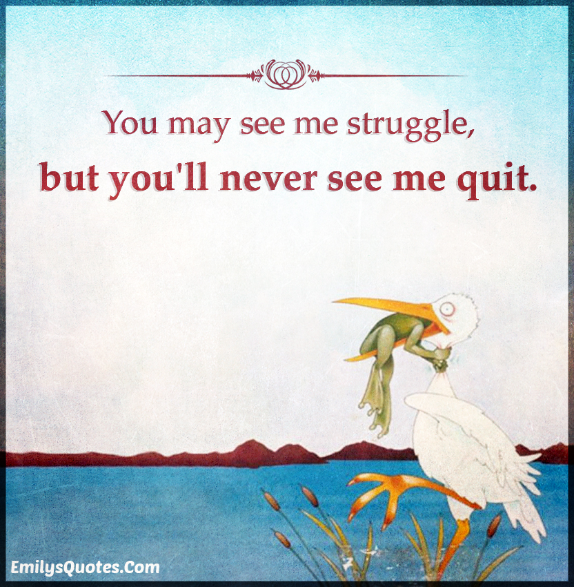 You may see me struggle, but you’ll never see me quit