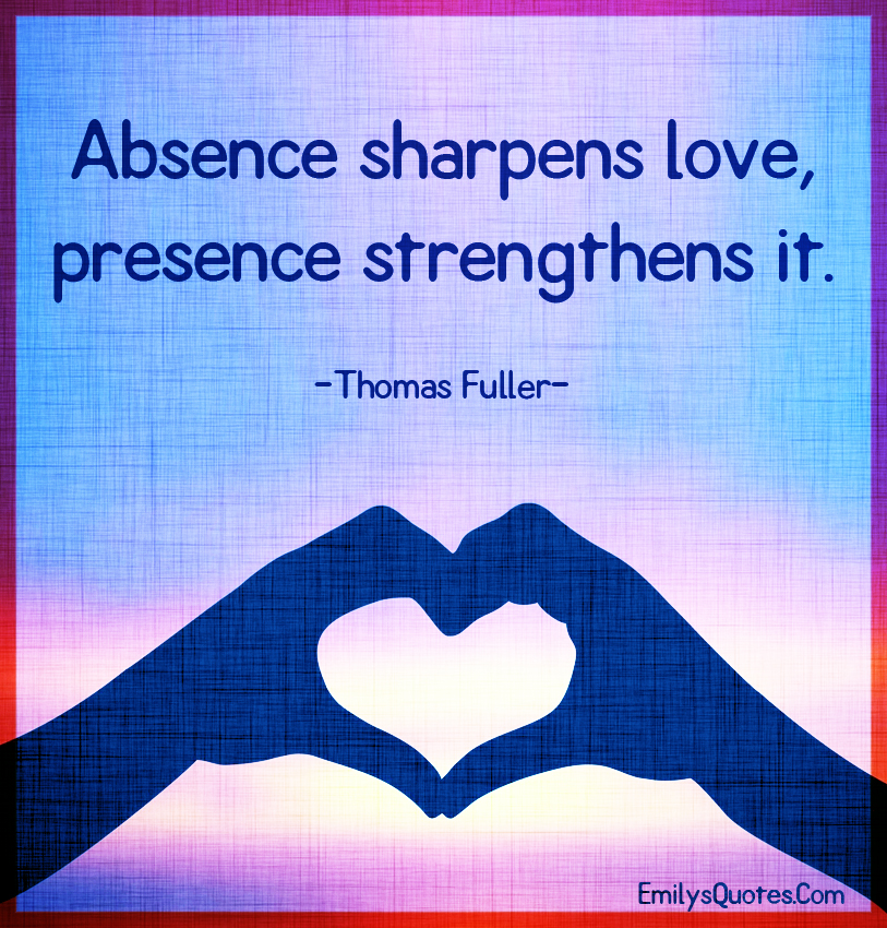 Absence sharpens love, presence strengthens it