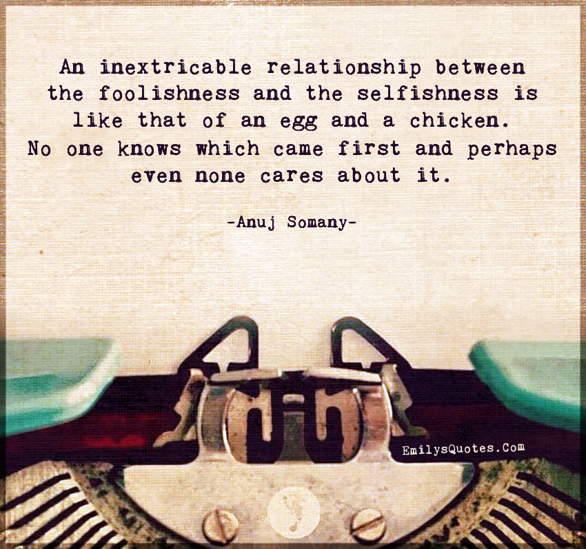 An inextricable relationship between the foolishness and the selfishness