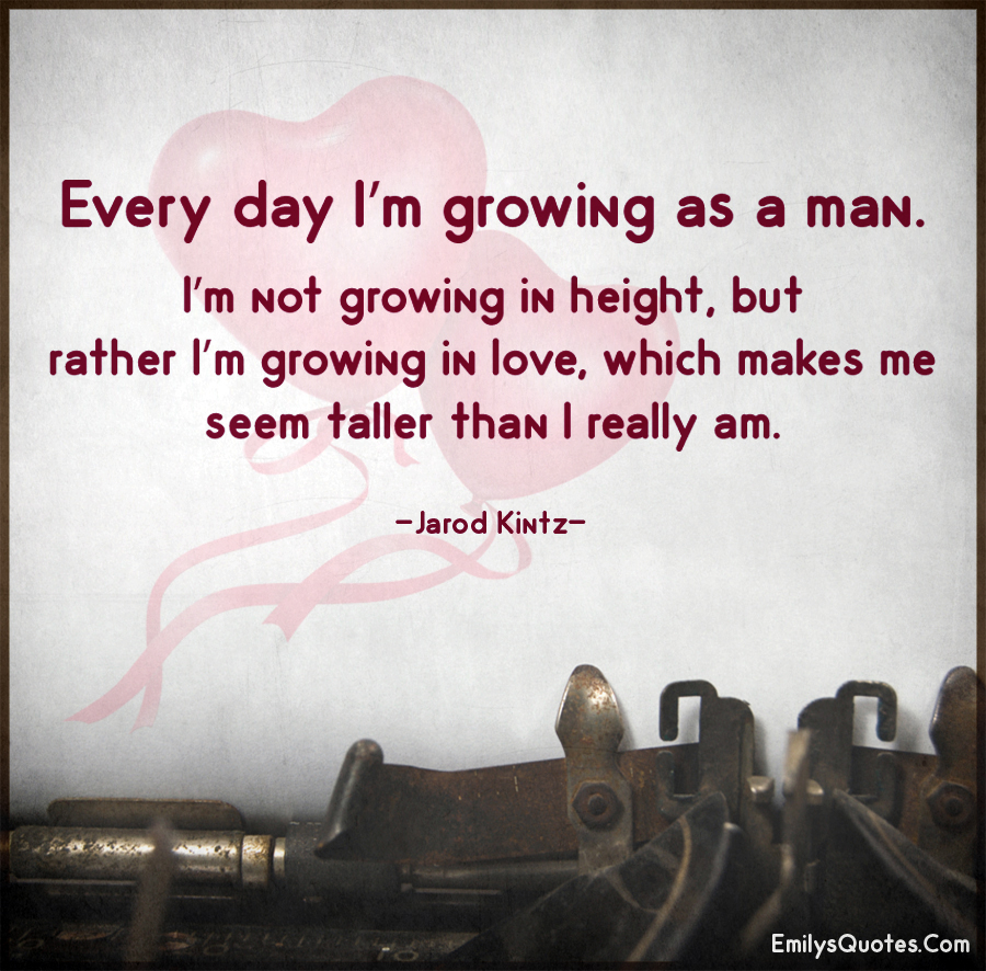 Every day I’m growing as a man. I’m not growing in height, but rather I’m growing