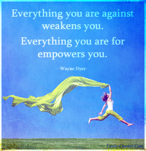 Everything you are against weakens you. Everything you are for empowers ...
