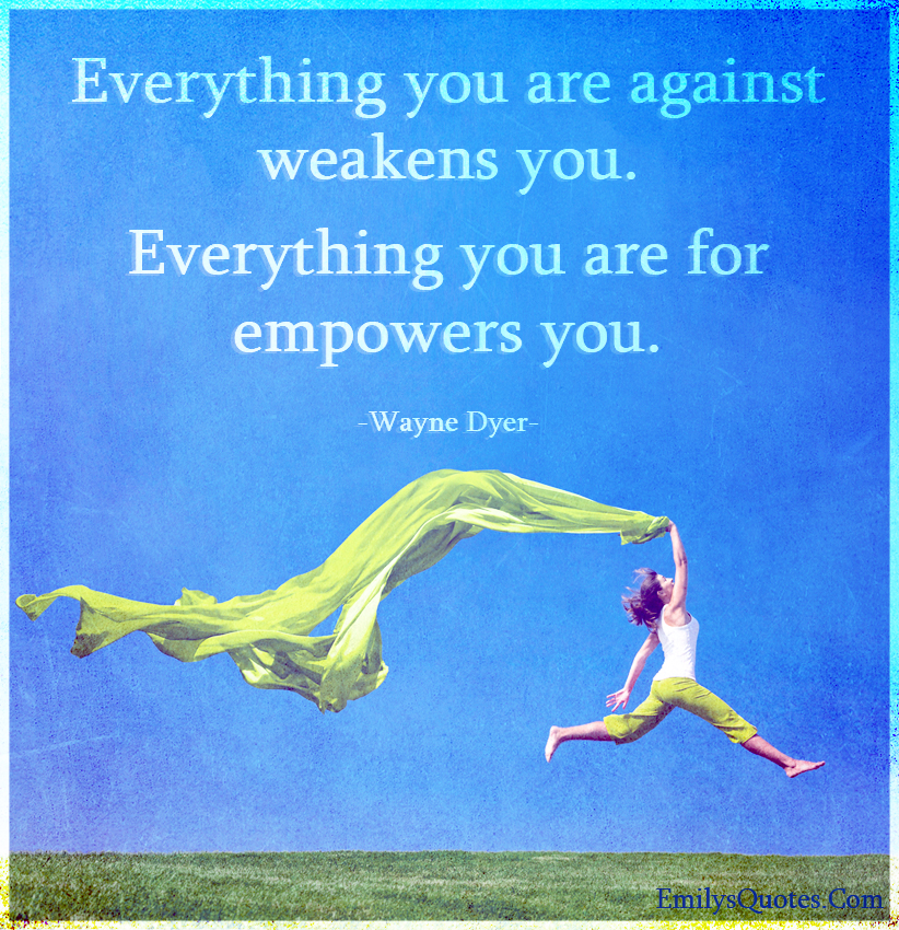 Everything you are against weakens you. Everything you are for empowers you