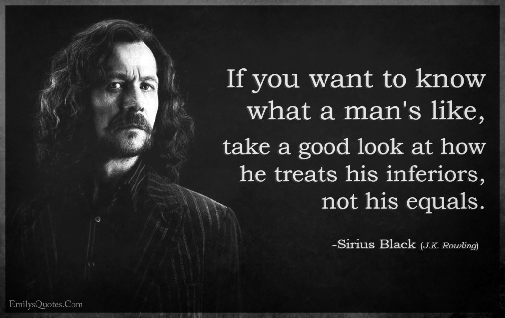 If you want to know what a man's like, take a good look at how he treats his inferiors, not his equals.