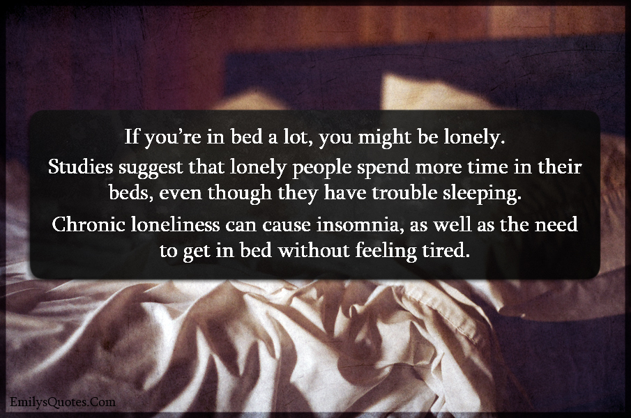 If you’re in bed a lot, you might be lonely. Studies suggest that lonely people