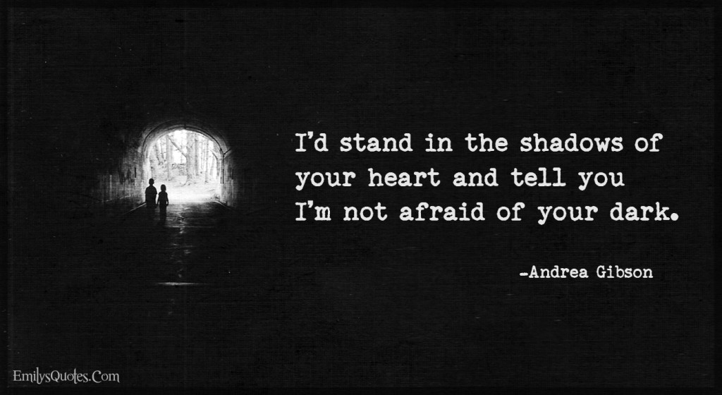 I’d stand in the shadows of your heart and tell you I’m not afraid of your dark.