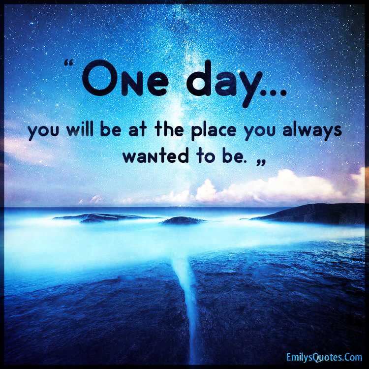 One day… you will be at the place you always wanted to be