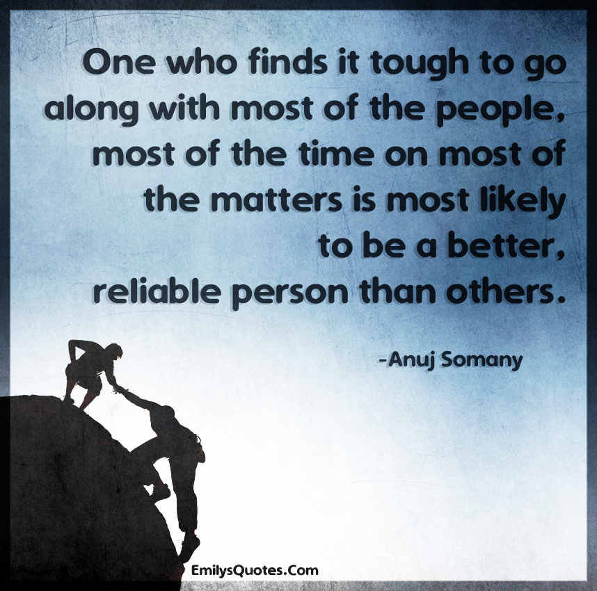 One who finds it tough to go along with most of the people, most of the time