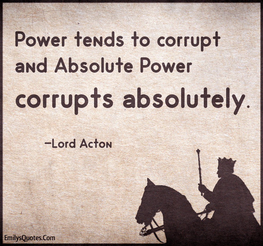 Power tends to corrupt and absolute power corrupts absolutely