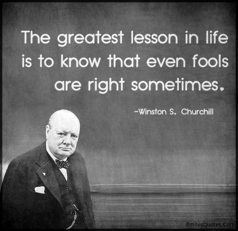 The greatest lesson in life is to know that even fools are right ...