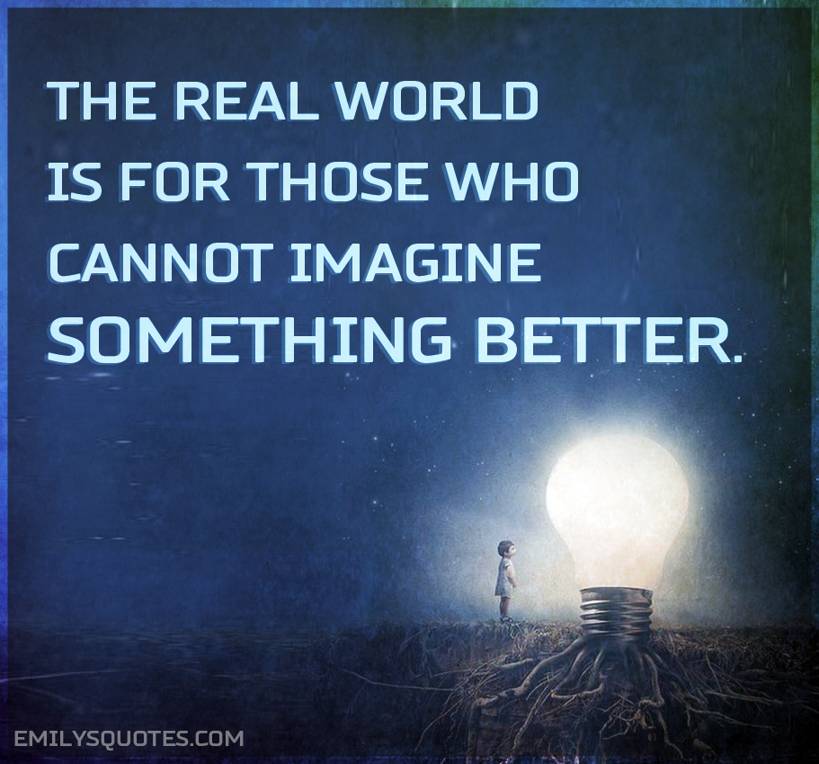 The real world is for those who cannot imagine something better