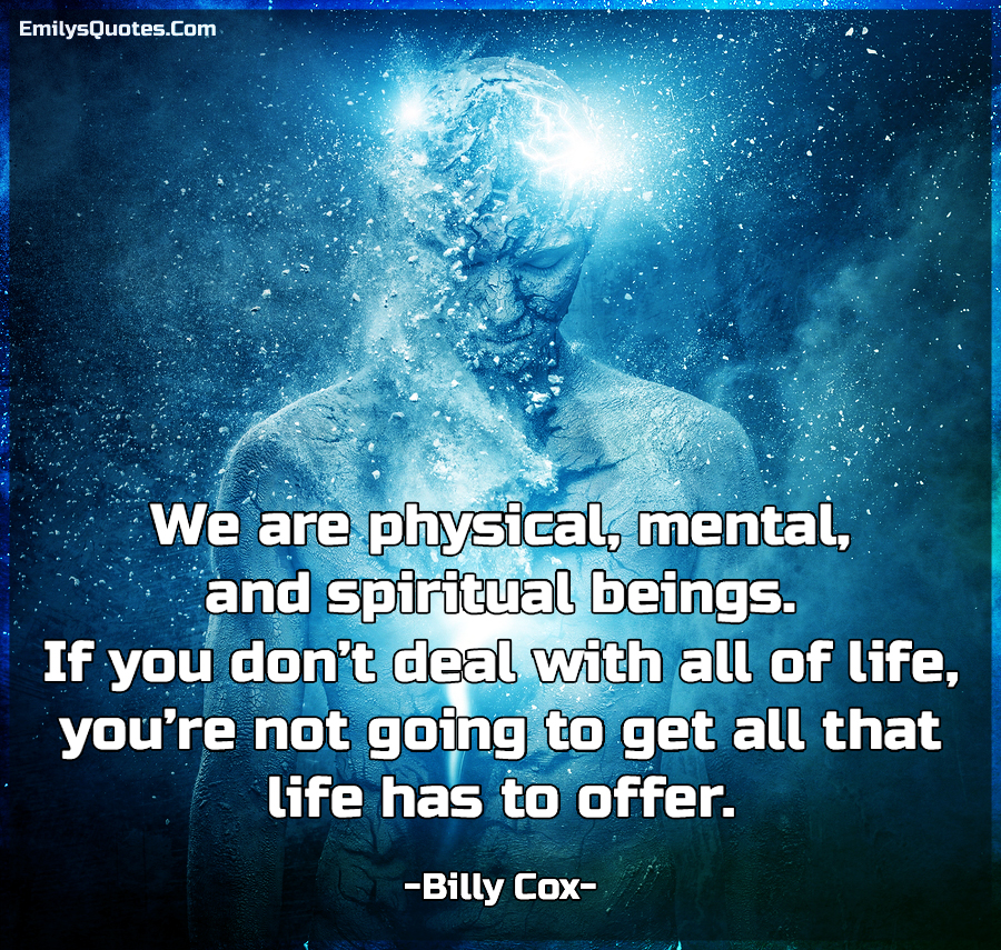 We are physical, mental, and spiritual beings. If you don’t deal with all of life
