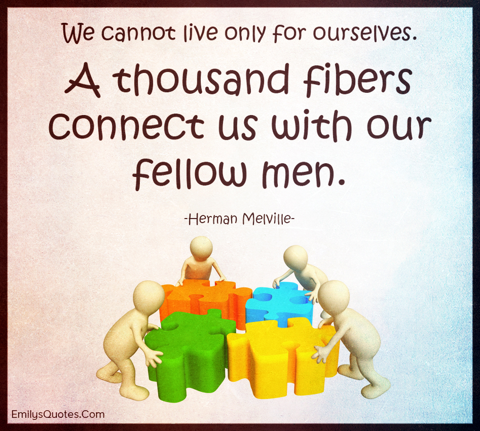We cannot live only for ourselves. A thousand fibers connect us with