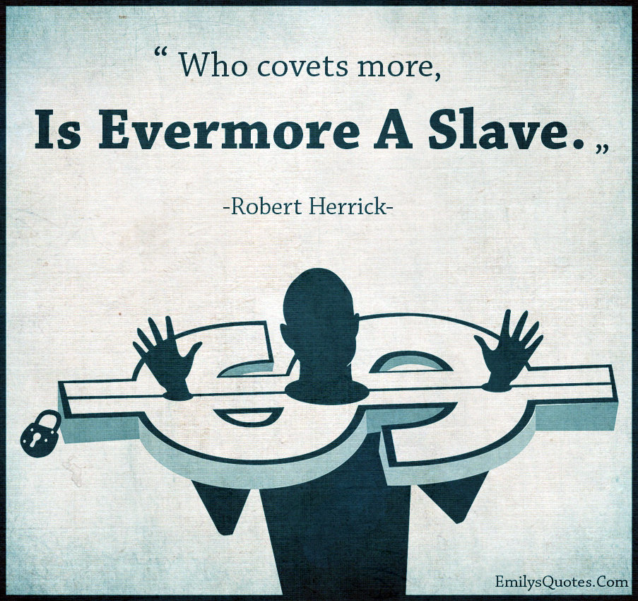 Who covets more, is evermore a slave