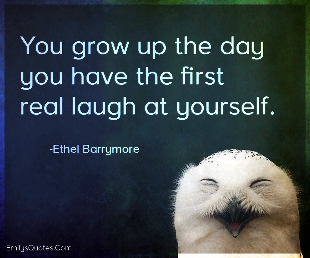 You grow up the day you have the first real laugh at yourself