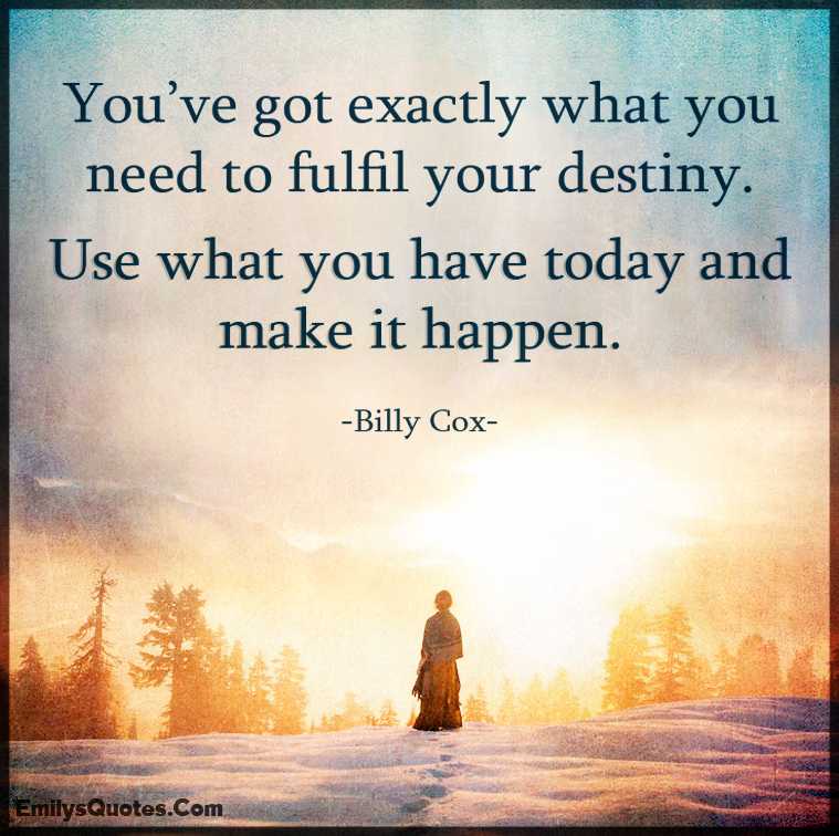 You’ve got exactly what you need to fulfil your destiny. Use what