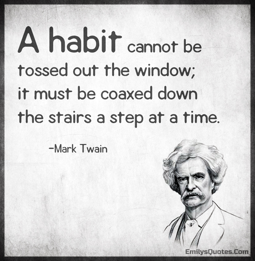 A habit cannot be tossed out the window; it must be coaxed down the stairs