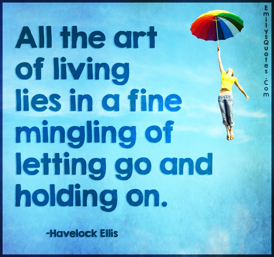 All the art of living lies in a fine mingling of letting go and holding on