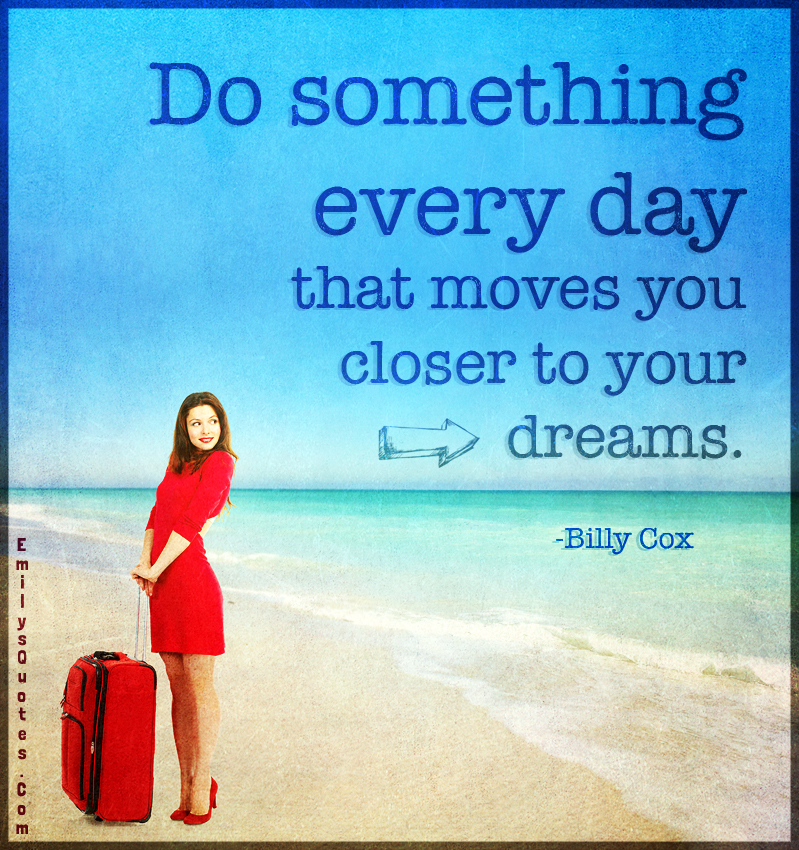 Do something every day that moves you closer to your dreams