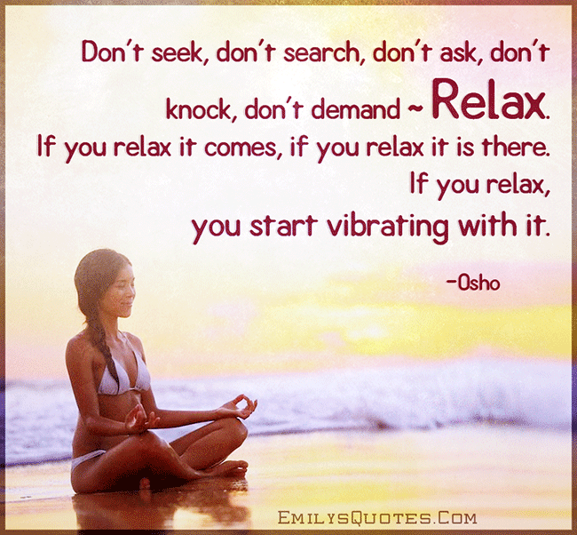 Don’t seek, don’t search, don’t ask, don’t knock, don’t demand ~ relax. If you
