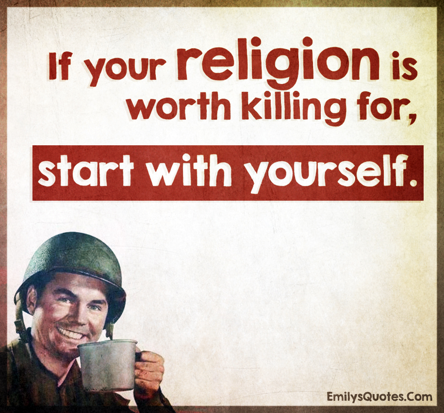 If your religion is worth killing for, start with yourself