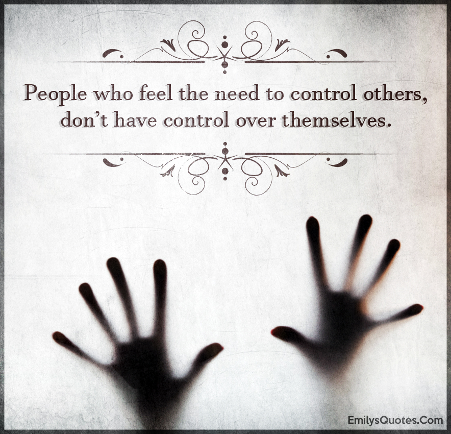 People who feel the need to control others, don’t have control